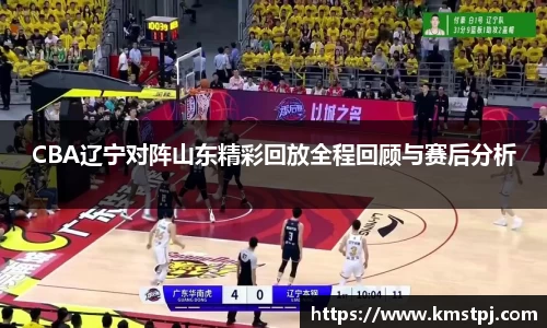 CBA辽宁对阵山东精彩回放全程回顾与赛后分析