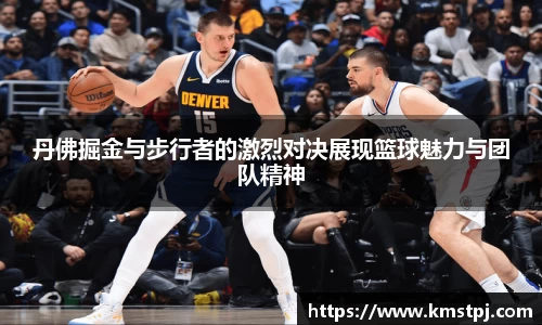 丹佛掘金与步行者的激烈对决展现篮球魅力与团队精神