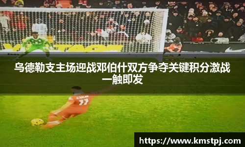 乌德勒支主场迎战邓伯什双方争夺关键积分激战一触即发