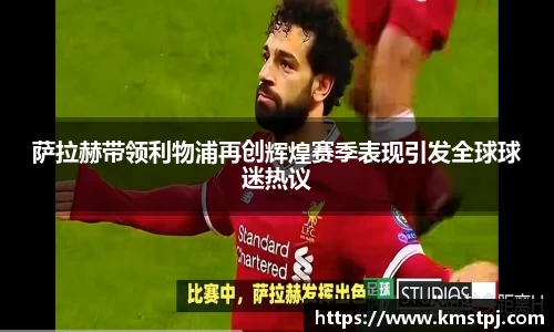 萨拉赫带领利物浦再创辉煌赛季表现引发全球球迷热议