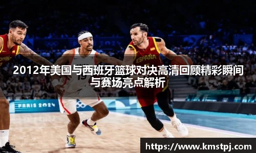 2012年美国与西班牙篮球对决高清回顾精彩瞬间与赛场亮点解析