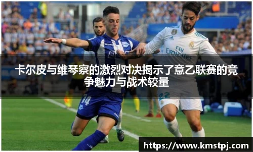 卡尔皮与维琴察的激烈对决揭示了意乙联赛的竞争魅力与战术较量