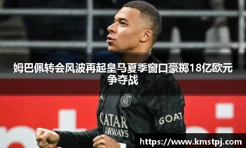 姆巴佩转会风波再起皇马夏季窗口豪掷18亿欧元争夺战