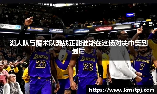 湖人队与魔术队激战正酣谁能在这场对决中笑到最后
