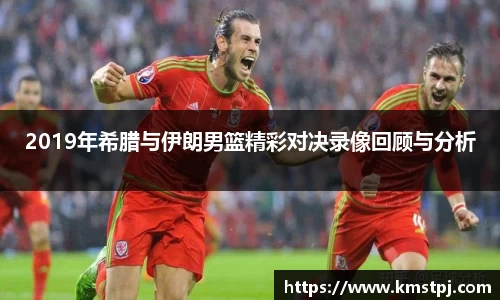 2019年希腊与伊朗男篮精彩对决录像回顾与分析