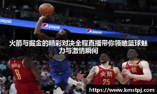 火箭与掘金的精彩对决全程直播带你领略篮球魅力与激情瞬间