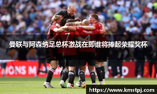 曼联与阿森纳足总杯激战在即谁将捧起荣耀奖杯