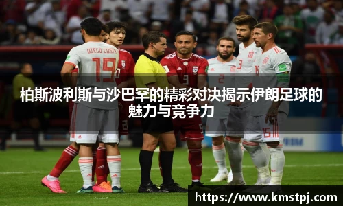 柏斯波利斯与沙巴罕的精彩对决揭示伊朗足球的魅力与竞争力