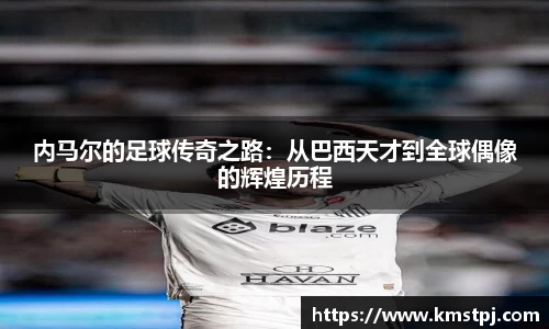 内马尔的足球传奇之路：从巴西天才到全球偶像的辉煌历程