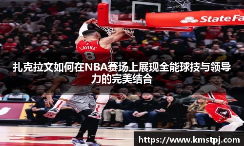 扎克拉文如何在NBA赛场上展现全能球技与领导力的完美结合