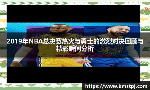 2019年NBA总决赛热火与勇士的激烈对决回顾与精彩瞬间分析