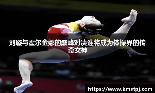 刘璇与霍尔金娜的巅峰对决谁将成为体操界的传奇女神
