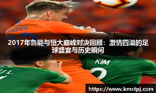 2017年鲁能与恒大巅峰对决回顾：激情四溢的足球盛宴与历史瞬间