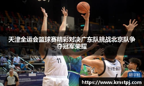 天津全运会篮球赛精彩对决广东队挑战北京队争夺冠军荣耀