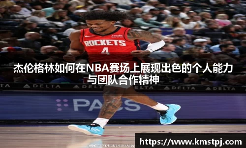 杰伦格林如何在NBA赛场上展现出色的个人能力与团队合作精神