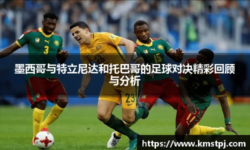 墨西哥与特立尼达和托巴哥的足球对决精彩回顾与分析