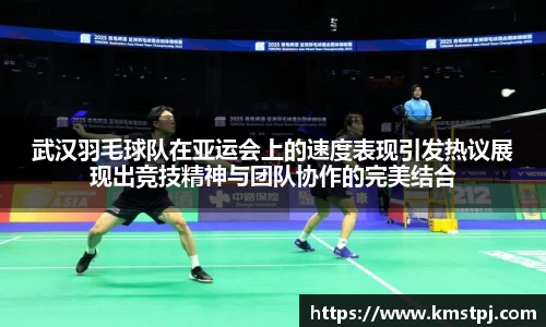 武汉羽毛球队在亚运会上的速度表现引发热议展现出竞技精神与团队协作的完美结合