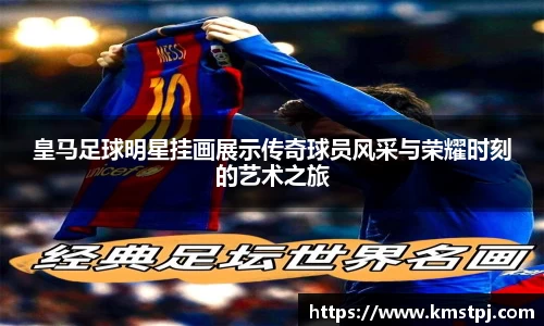 皇马足球明星挂画展示传奇球员风采与荣耀时刻的艺术之旅