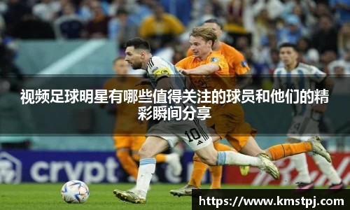 视频足球明星有哪些值得关注的球员和他们的精彩瞬间分享