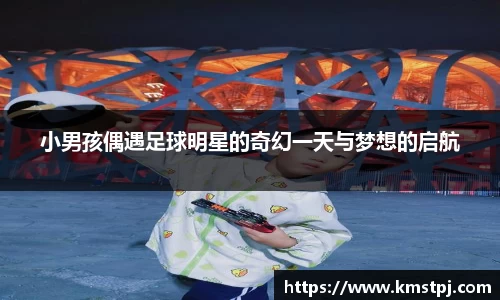 小男孩偶遇足球明星的奇幻一天与梦想的启航