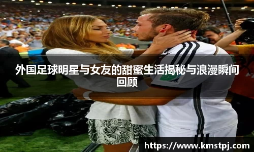 外国足球明星与女友的甜蜜生活揭秘与浪漫瞬间回顾
