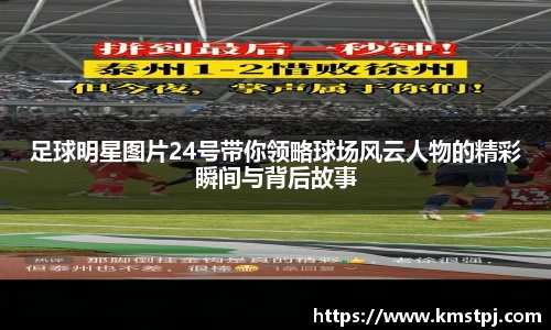 足球明星图片24号带你领略球场风云人物的精彩瞬间与背后故事