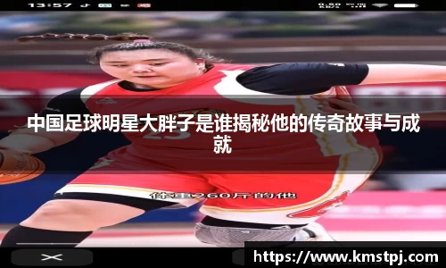 中国足球明星大胖子是谁揭秘他的传奇故事与成就