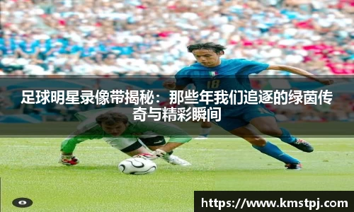 足球明星录像带揭秘：那些年我们追逐的绿茵传奇与精彩瞬间