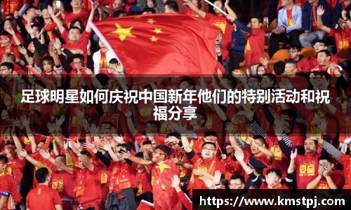 足球明星如何庆祝中国新年他们的特别活动和祝福分享