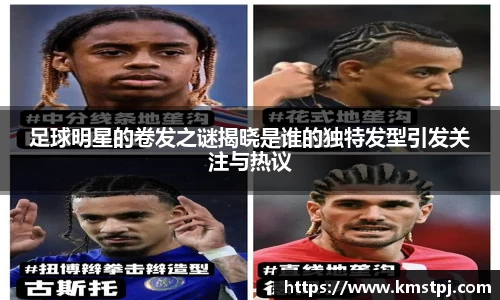 足球明星的卷发之谜揭晓是谁的独特发型引发关注与热议