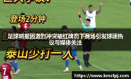 足球明星因激烈冲突被红牌罚下赛场引发球迷热议与媒体关注