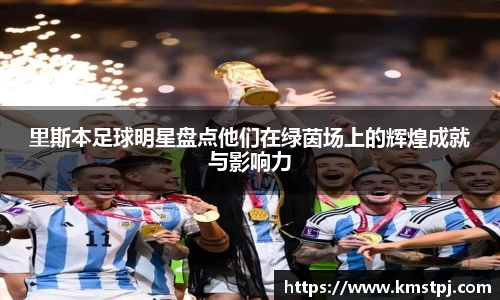 里斯本足球明星盘点他们在绿茵场上的辉煌成就与影响力